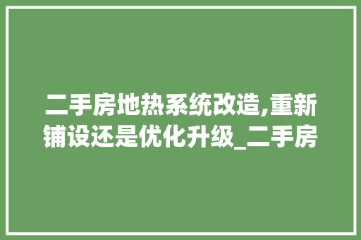 二手房地热系统改造,重新铺设还是优化升级_二手房地热需要重新铺吗