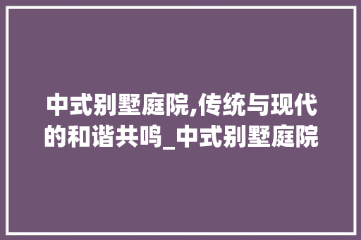 中式别墅庭院,传统与现代的和谐共鸣_中式别墅庭院图片欣赏 中式风格装饰