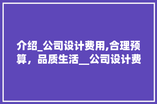 介绍_公司设计费用,合理预算，品质生活__公司设计费用一般多少钱 客厅装修