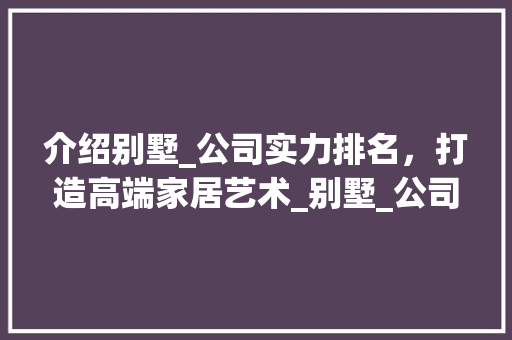 介绍别墅_公司实力排名，打造高端家居艺术_别墅_公司实力排名 中式风格装饰