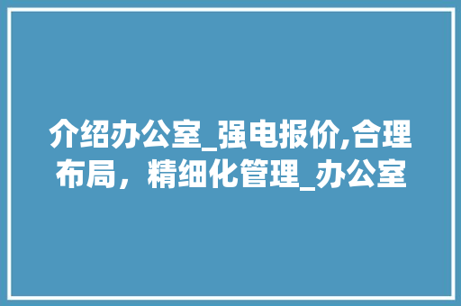 介绍办公室_强电报价,合理布局，精细化管理_办公室_强电报价 室内设计