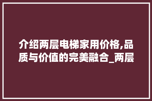 介绍两层电梯家用价格,品质与价值的完美融合_两层电梯家用多少钱一个 客厅装修