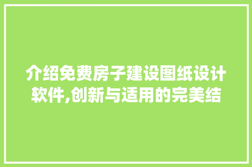 介绍免费房子建设图纸设计软件,创新与适用的完美结合_房子建设图纸设计图免费软件 木雕艺术