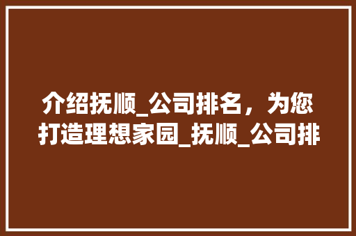 介绍抚顺_公司排名，为您打造理想家园_抚顺_公司排名推荐