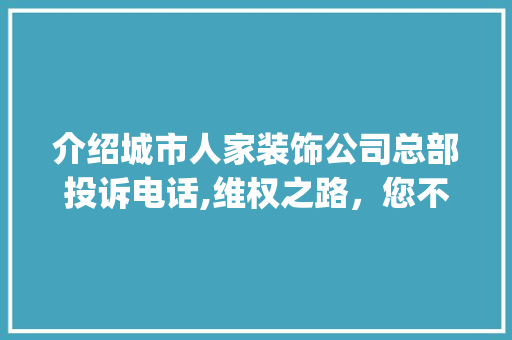 介绍城市人家装饰公司总部投诉电话,维权之路，您不可不知的要点_城市人家装饰公司总部投诉电话 中式风格装饰