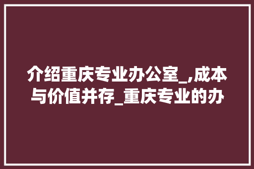介绍重庆专业办公室_,成本与价值并存_重庆专业的办公室_多少钱 木雕艺术