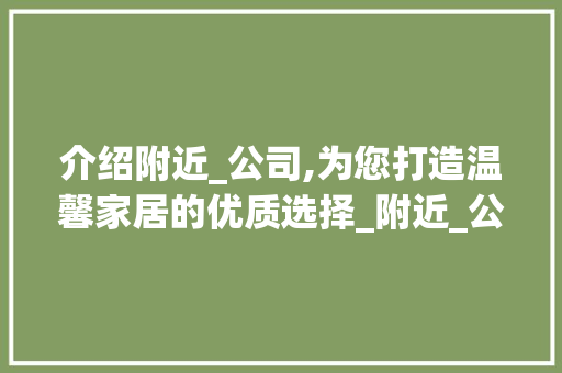 介绍附近_公司,为您打造温馨家居的优质选择_附近_公司有哪些公司 室内设计