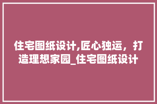 住宅图纸设计,匠心独运，打造理想家园_住宅图纸设计图纸 家居装修