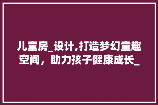 儿童房_设计,打造梦幻童趣空间，助力孩子健康成长_儿童房_设计图片 室内设计