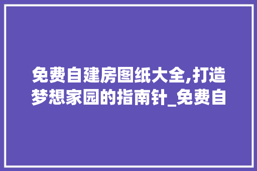 免费自建房图纸大全,打造梦想家园的指南针_免费自建房图纸大全 中式风格装饰