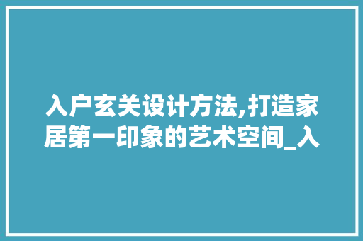 入户玄关设计方法,打造家居第一印象的艺术空间_入户玄关设计方法图