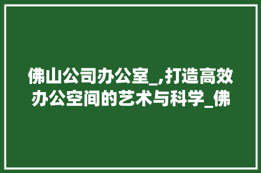 佛山公司办公室_,打造高效办公空间的艺术与科学_佛山公司办公室_报价