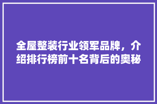 全屋整装行业领军品牌，介绍排行榜前十名背后的奥秘_全屋整装品牌排行榜前十名图片 室内设计