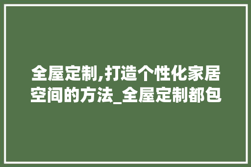 全屋定制,打造个性化家居空间的方法_全屋定制都包括什么 卧室装修