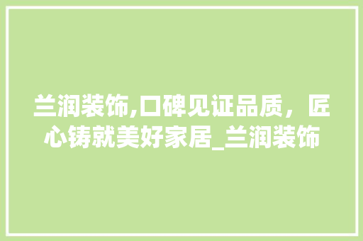 兰润装饰,口碑见证品质，匠心铸就美好家居_兰润装饰怎么样口碑怎么样 木雕艺术