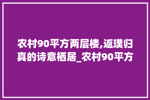农村90平方两层楼,返璞归真的诗意栖居_农村90平方两层楼图片