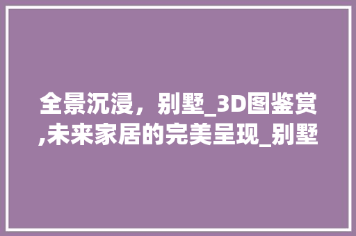 全景沉浸，别墅_3D图鉴赏,未来家居的完美呈现_别墅_全景图3d图片欣赏