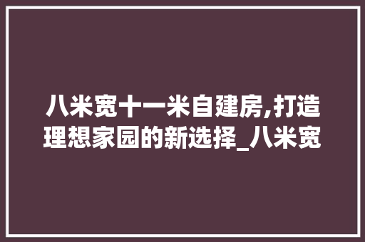 八米宽十一米自建房,打造理想家园的新选择_八米宽十一米自建房 木雕艺术