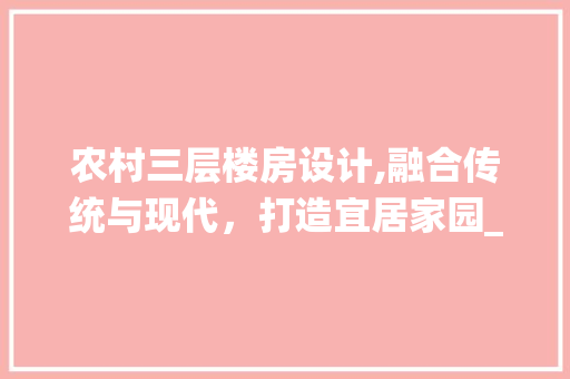 农村三层楼房设计,融合传统与现代，打造宜居家园_农村三层楼房设计图纸及效果图
