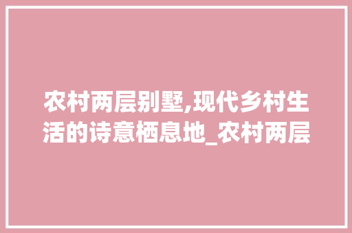 农村两层别墅,现代乡村生活的诗意栖息地_农村两层别墅 中式风格装饰
