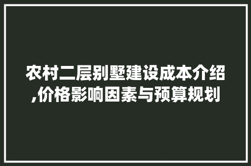 农村二层别墅建设成本介绍,价格影响因素与预算规划_在农村建个二层别墅多少钱 客厅装修