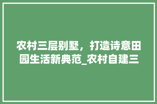 农村三层别墅，打造诗意田园生活新典范_农村自建三层别墅效果图