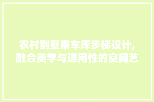 农村别墅带车库步梯设计,融合美学与适用性的空间艺术_农村别墅带车库的步梯 家居装修