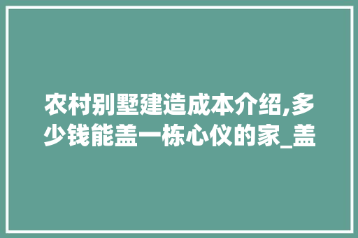 农村别墅建造成本介绍,多少钱能盖一栋心仪的家_盖一个农村别墅多少钱 木雕艺术