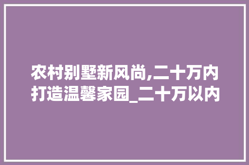 农村别墅新风尚,二十万内打造温馨家园_二十万以内的农村别墅房子 现代风格装饰
