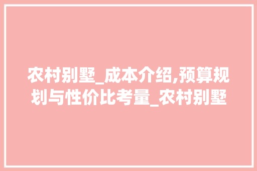 农村别墅_成本介绍,预算规划与性价比考量_农村别墅_需要多少钱 家居装修