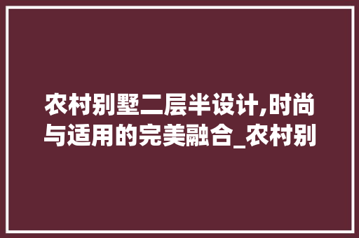 农村别墅二层半设计,时尚与适用的完美融合_农村别墅设计图纸二层半 家居装修