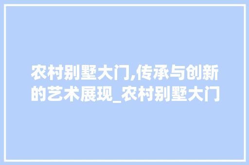 农村别墅大门,传承与创新的艺术展现_农村别墅大门图片大全 现代风格装饰