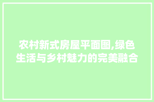 农村新式房屋平面图,绿色生活与乡村魅力的完美融合_农村新式房屋平面图 中式风格装饰