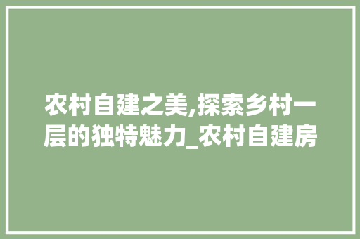 农村自建之美,探索乡村一层的独特魅力_农村自建房100张图片一层 木雕艺术