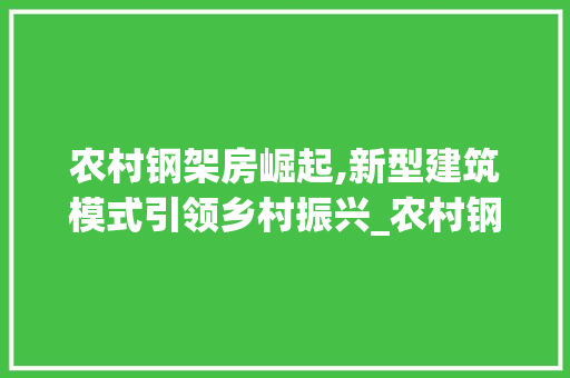 农村钢架房崛起,新型建筑模式引领乡村振兴_农村钢架房图片和造价标准