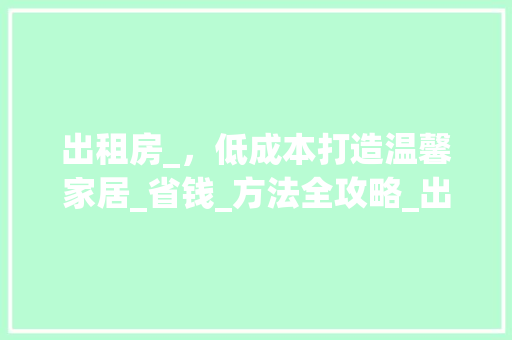 出租房_，低成本打造温馨家居_省钱_方法全攻略_出租房_最省钱方法 中式风格装饰