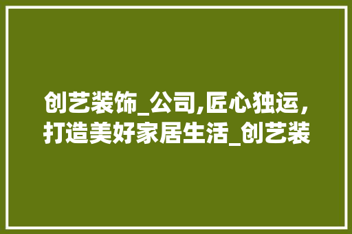 创艺装饰_公司,匠心独运，打造美好家居生活_创艺装饰_公司 软装设计
