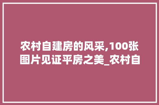 农村自建房的风采,100张图片见证平房之美_农村自建房100张图片平房 客厅装修
