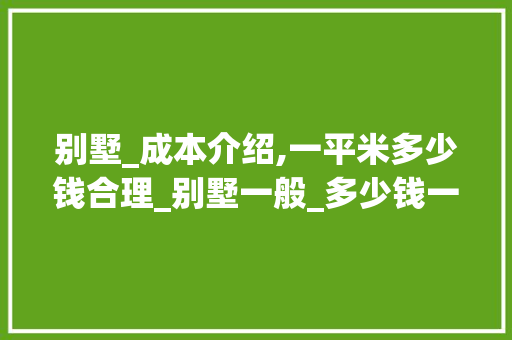 别墅_成本介绍,一平米多少钱合理_别墅一般_多少钱一平米合理 木雕艺术