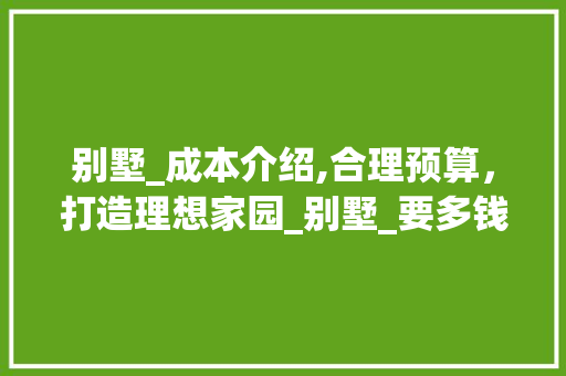 别墅_成本介绍,合理预算，打造理想家园_别墅_要多钱 家居装修