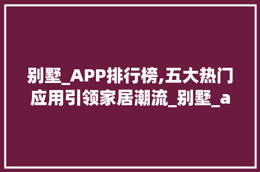 别墅_APP排行榜,五大热门应用引领家居潮流_别墅_app排行榜前5名 现代风格装饰
