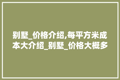 别墅_价格介绍,每平方米成本大介绍_别墅_价格大概多少钱一平方米