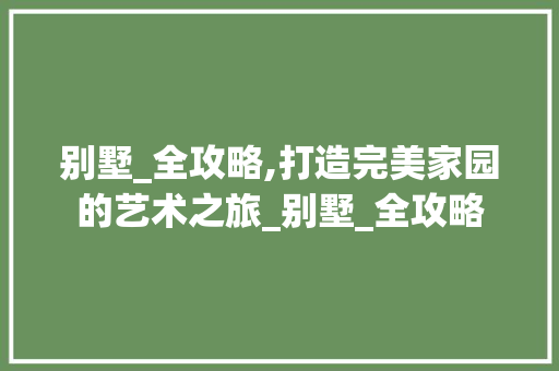 别墅_全攻略,打造完美家园的艺术之旅_别墅_全攻略 软装设计