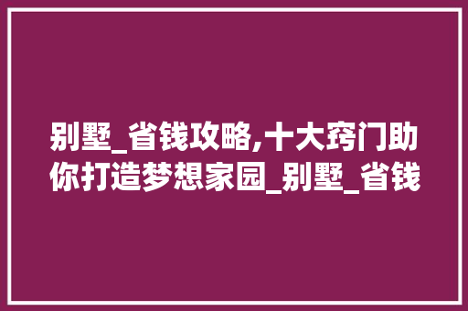 别墅_省钱攻略,十大窍门助你打造梦想家园_别墅_省钱的十大窍门 家居装修