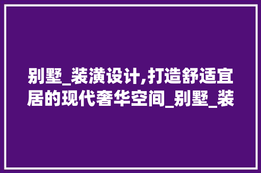 别墅_装潢设计,打造舒适宜居的现代奢华空间_别墅_装潢设计说明