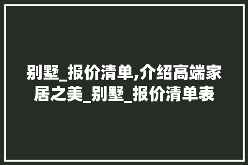 别墅_报价清单,介绍高端家居之美_别墅_报价清单表
