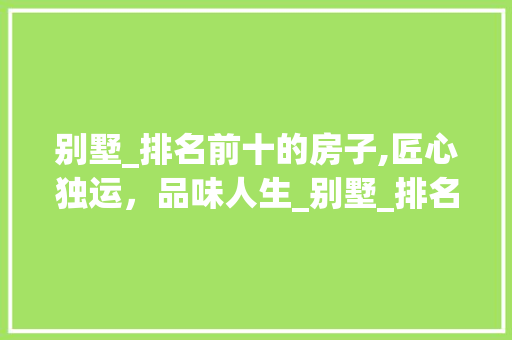 别墅_排名前十的房子,匠心独运，品味人生_别墅_排名前十的房子 室内设计