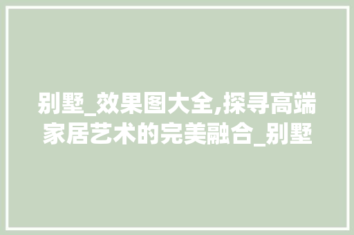 别墅_效果图大全,探寻高端家居艺术的完美融合_别墅全套_效果图大全图片 木雕艺术