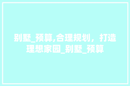 别墅_预算,合理规划，打造理想家园_别墅_预算 现代风格装饰