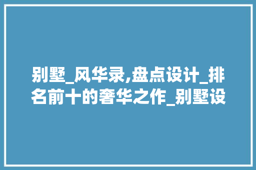 别墅_风华录,盘点设计_排名前十的奢华之作_别墅设计_排名前十 木雕艺术